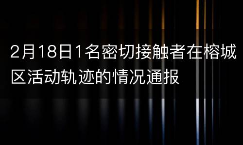 2月18日1名密切接触者在榕城区活动轨迹的情况通报