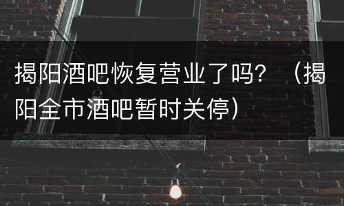 揭阳酒吧恢复营业了吗？（揭阳全市酒吧暂时关停）