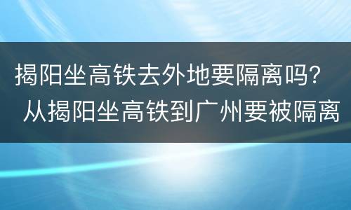 揭阳坐高铁去外地要隔离吗？ 从揭阳坐高铁到广州要被隔离吗