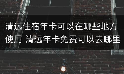 清远住宿年卡可以在哪些地方使用 清远年卡免费可以去哪里