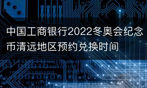 中国工商银行2022冬奥会纪念币清远地区预约兑换时间