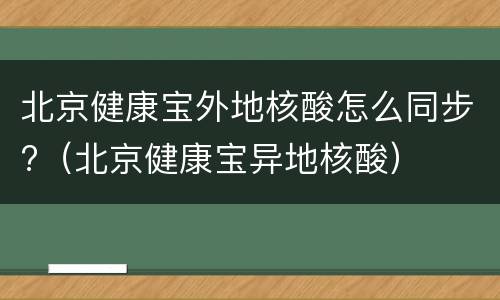 北京健康宝外地核酸怎么同步?（北京健康宝异地核酸）