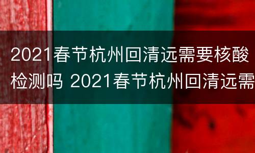 2021春节杭州回清远需要核酸检测吗 2021春节杭州回清远需要核酸检测吗现在