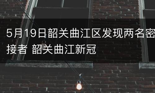 5月19日韶关曲江区发现两名密接者 韶关曲江新冠