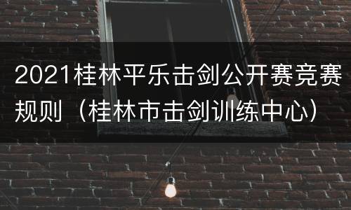 2021桂林平乐击剑公开赛竞赛规则（桂林市击剑训练中心）