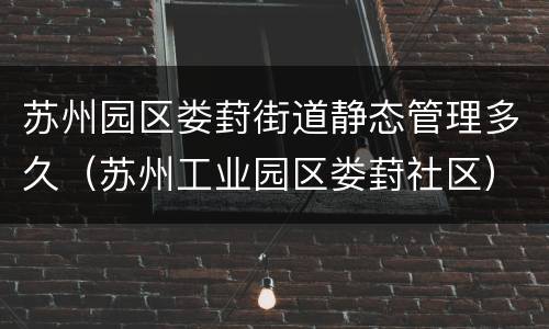 苏州园区娄葑街道静态管理多久（苏州工业园区娄葑社区）