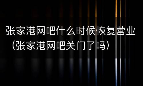 张家港网吧什么时候恢复营业（张家港网吧关门了吗）