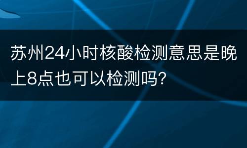 苏州24小时核酸检测意思是晚上8点也可以检测吗？