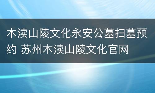 木渎山陵文化永安公墓扫墓预约 苏州木渎山陵文化官网