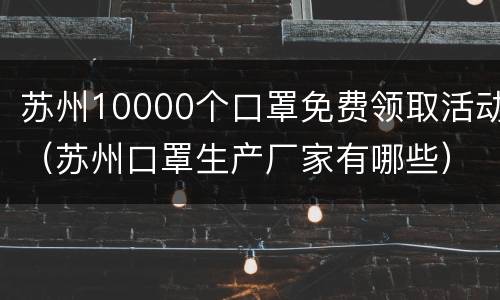 苏州10000个口罩免费领取活动（苏州口罩生产厂家有哪些）