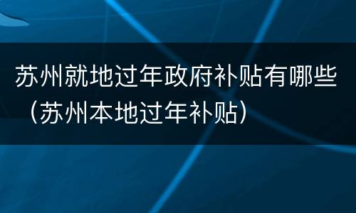 苏州就地过年政府补贴有哪些（苏州本地过年补贴）