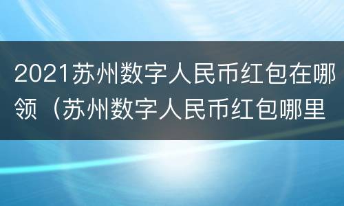 2021苏州数字人民币红包在哪领（苏州数字人民币红包哪里领）