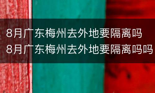 8月广东梅州去外地要隔离吗 8月广东梅州去外地要隔离吗吗