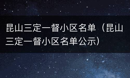 昆山三定一督小区名单（昆山三定一督小区名单公示）