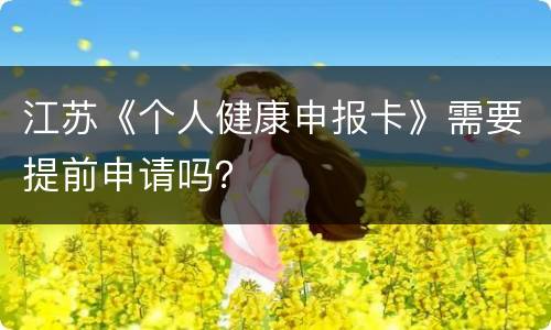 江苏《个人健康申报卡》需要提前申请吗？