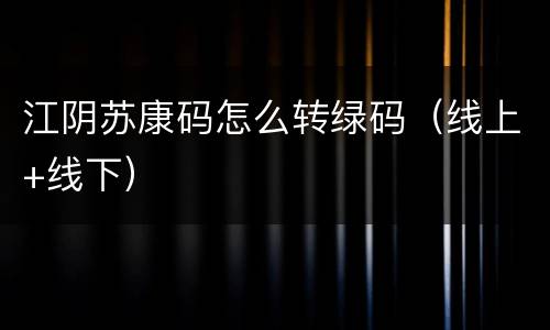 江阴苏康码怎么转绿码（线上+线下）