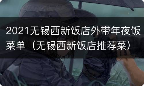 2021无锡西新饭店外带年夜饭菜单（无锡西新饭店推荐菜）