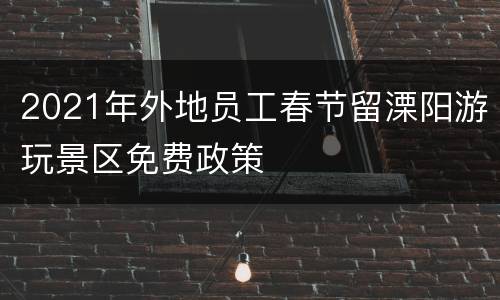 2021年外地员工春节留溧阳游玩景区免费政策