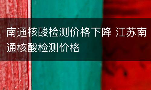 南通核酸检测价格下降 江苏南通核酸检测价格