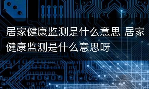 居家健康监测是什么意思 居家健康监测是什么意思呀