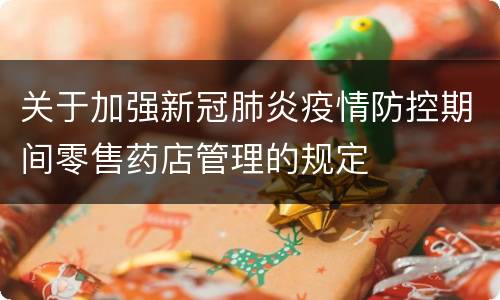 关于加强新冠肺炎疫情防控期间零售药店管理的规定