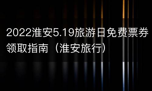 2022淮安5.19旅游日免费票券领取指南（淮安旅行）