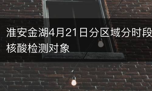 淮安金湖4月21日分区域分时段核酸检测对象