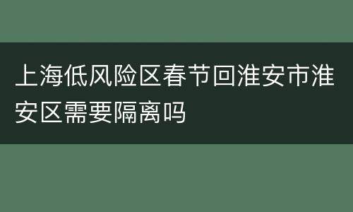 上海低风险区春节回淮安市淮安区需要隔离吗
