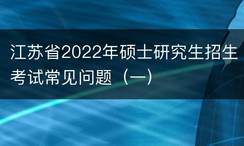 江苏省2022年硕士研究生招生考试常见问题（一）
