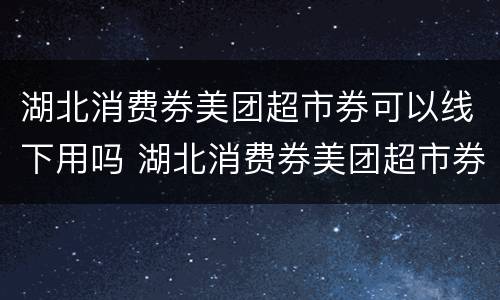 湖北消费券美团超市券可以线下用吗 湖北消费券美团超市券可以线下用吗安全吗
