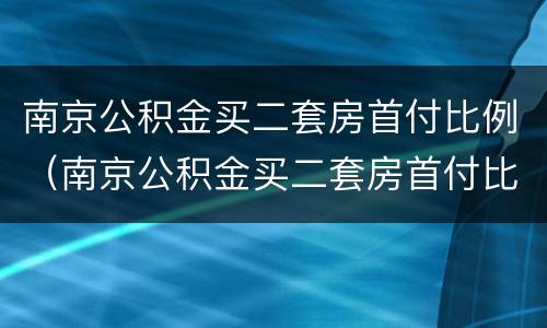 南京公积金买二套房首付比例（南京公积金买二套房首付比例）