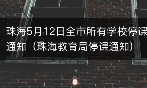 珠海5月12日全市所有学校停课通知（珠海教育局停课通知）