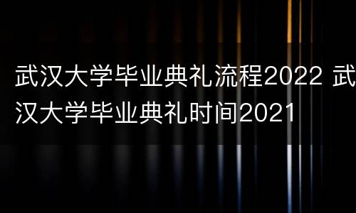 武汉大学毕业典礼流程2022 武汉大学毕业典礼时间2021