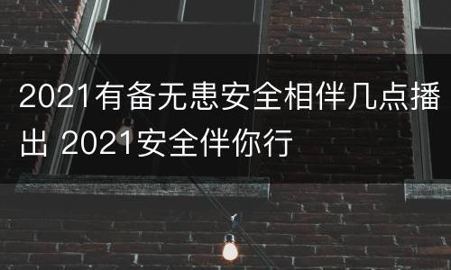 2021有备无患安全相伴几点播出 2021安全伴你行