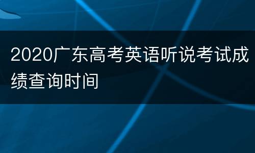 2020广东高考英语听说考试成绩查询时间