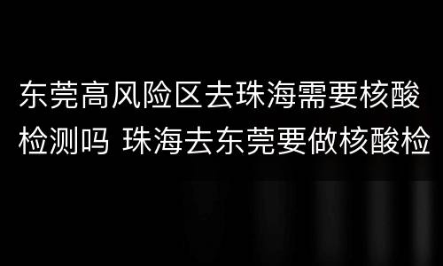东莞高风险区去珠海需要核酸检测吗 珠海去东莞要做核酸检测吗