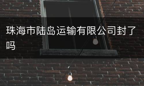 珠海市陆岛运输有限公司封了吗