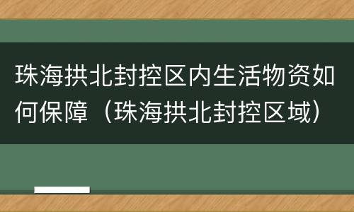 珠海拱北封控区内生活物资如何保障（珠海拱北封控区域）