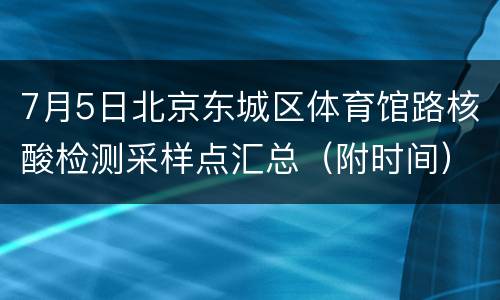 7月5日北京东城区体育馆路核酸检测采样点汇总（附时间）