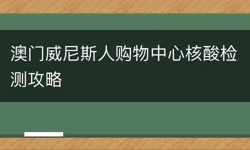 澳门威尼斯人购物中心核酸检测攻略