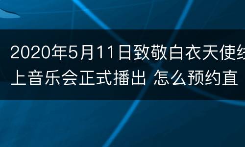 2020年5月11日致敬白衣天使线上音乐会正式播出 怎么预约直播？