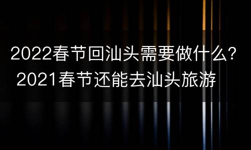 2022春节回汕头需要做什么？ 2021春节还能去汕头旅游