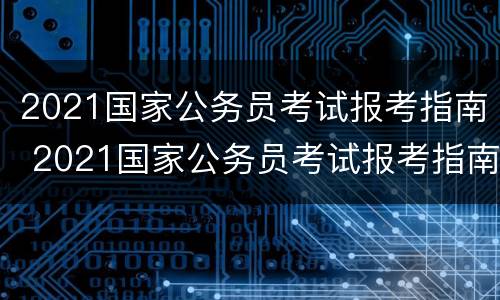 2021国家公务员考试报考指南 2021国家公务员考试报考指南pdf