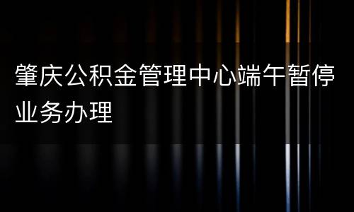 肇庆公积金管理中心端午暂停业务办理