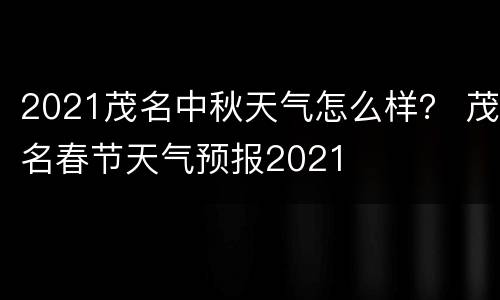 2021茂名中秋天气怎么样？ 茂名春节天气预报2021