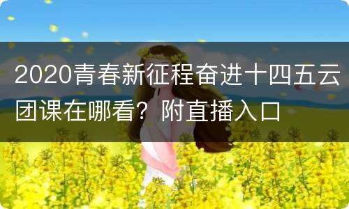 2020青春新征程奋进十四五云团课在哪看？附直播入口