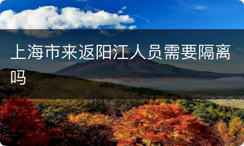 上海市来返阳江人员需要隔离吗