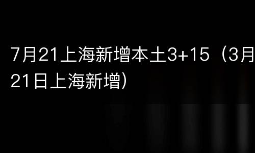 7月21上海新增本土3+15（3月21日上海新增）