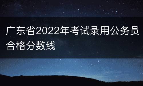 广东省2022年考试录用公务员合格分数线