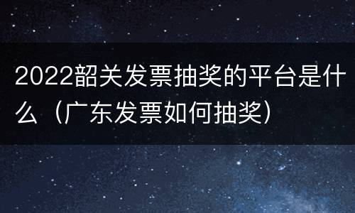 2022韶关发票抽奖的平台是什么（广东发票如何抽奖）